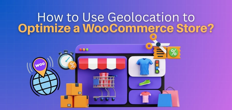 How to Use Geolocation to Optimize a WooCommerce Store